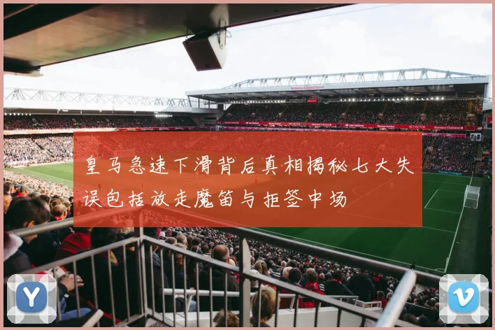 皇马急速下滑背后真相揭秘七大失误包括放走魔笛与拒签中场