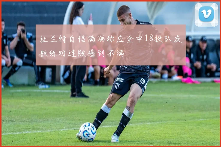杜兰特自信满满称应全中18投队友教练对连败感到不满