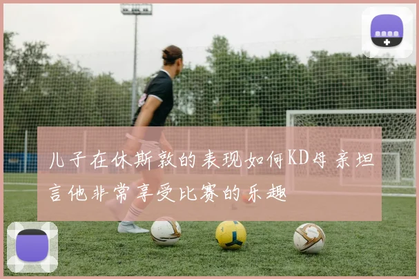 儿子在休斯敦的表现如何KD母亲坦言他非常享受比赛的乐趣