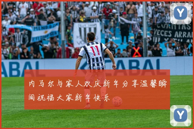 内马尔与家人欢庆新年分享温馨瞬间祝福大家新年快乐