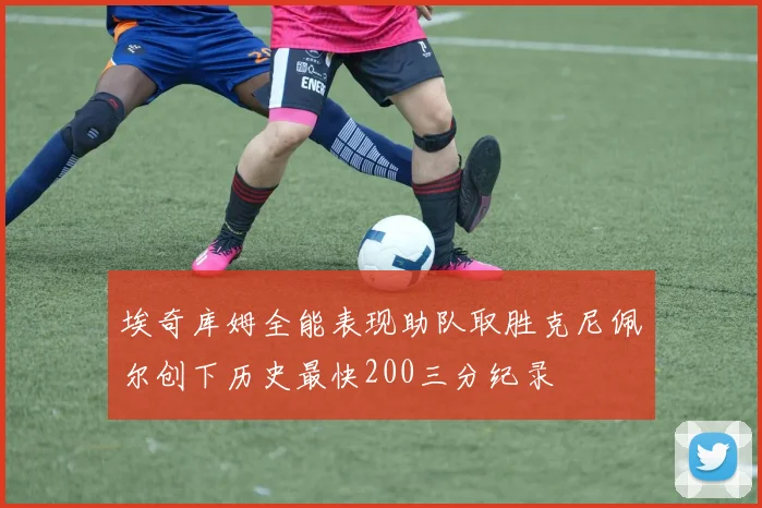 埃奇库姆全能表现助队取胜克尼佩尔创下历史最快200三分纪录
