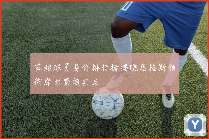 苏超球员身价排行榜揭晓恩格斯领衔摩尔紧随其后