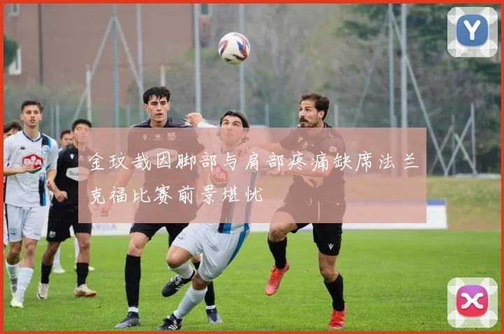 金玟哉因脚部与肩部疼痛缺席法兰克福比赛前景堪忧