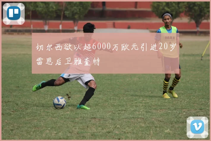 切尔西欲以超6000万欧元引进20岁雷恩后卫雅奎特