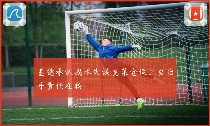 基德承认战术失误克莱仓促三分出手责任在我