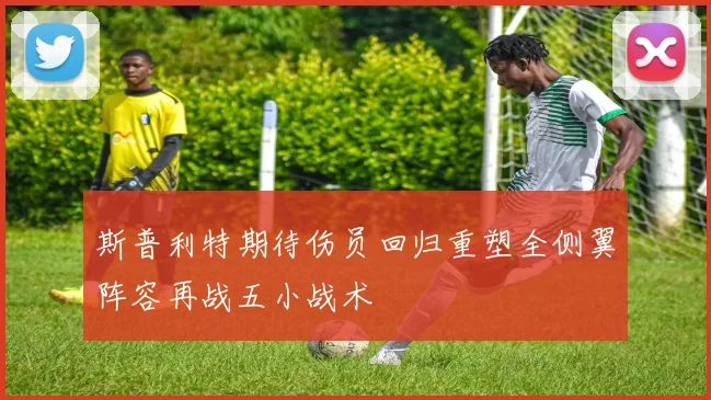 斯普利特期待伤员回归重塑全侧翼阵容再战五小战术