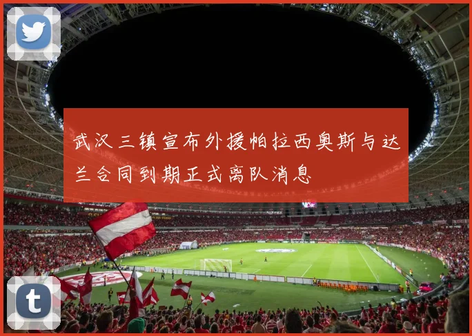 武汉三镇宣布外援帕拉西奥斯与达兰合同到期正式离队消息