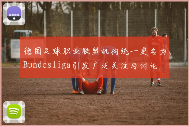 德国足球职业联盟机构统一更名为Bundesliga引发广泛关注与讨论