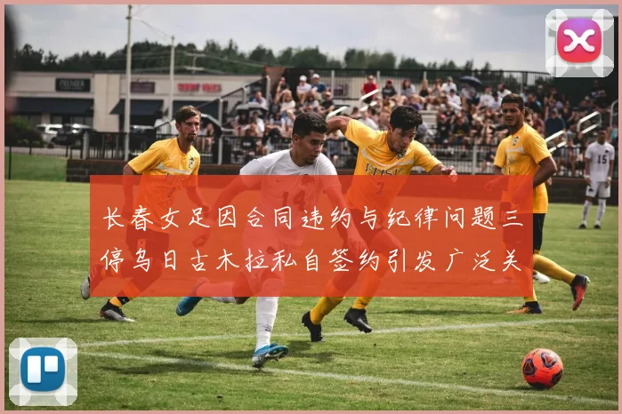 长春女足因合同违约与纪律问题三停乌日古木拉私自签约引发广泛关注