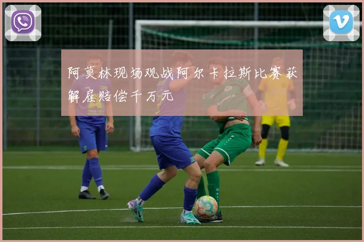 阿莫林现场观战阿尔卡拉斯比赛获解雇赔偿千万元