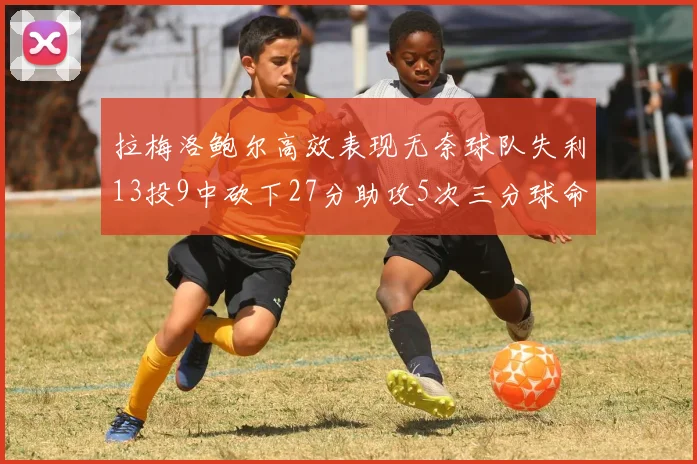 拉梅洛鲍尔高效表现无奈球队失利13投9中砍下27分助攻5次三分球命中率惊人