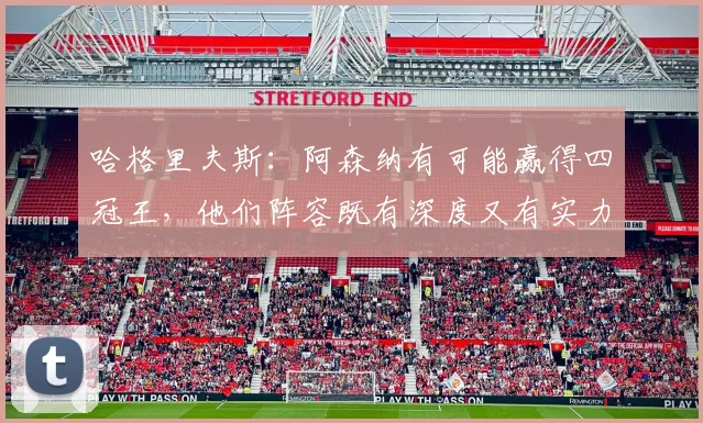 哈格里夫斯：阿森纳有可能赢得四冠王，他们阵容既有深度又有实力