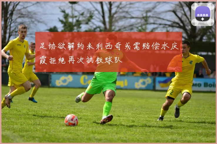 足协欲解约米利西奇或需赔偿水庆霞拒绝再次执教球队