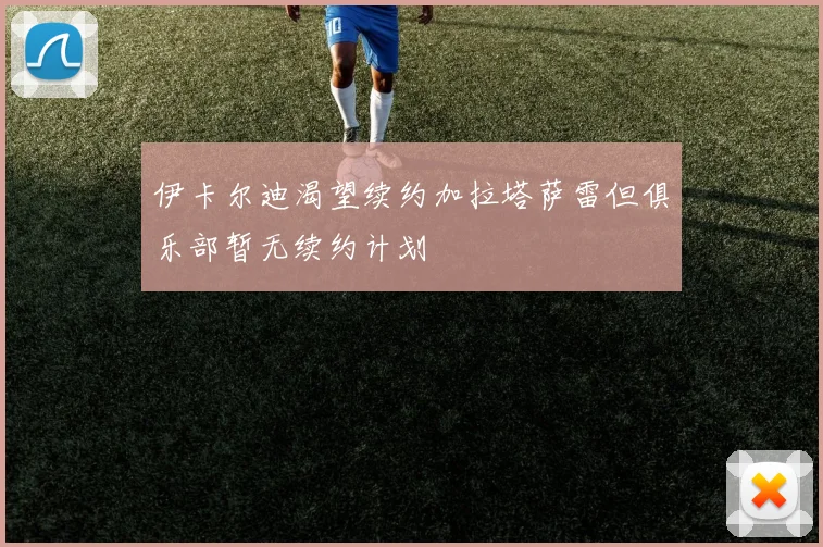 伊卡尔迪渴望续约加拉塔萨雷但俱乐部暂无续约计划