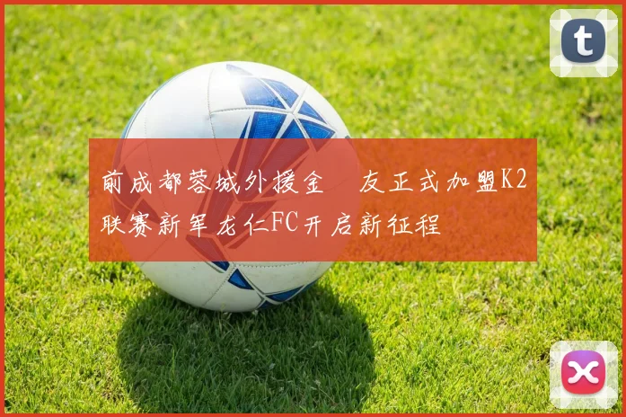 前成都蓉城外援金敃友正式加盟K2联赛新军龙仁FC开启新征程