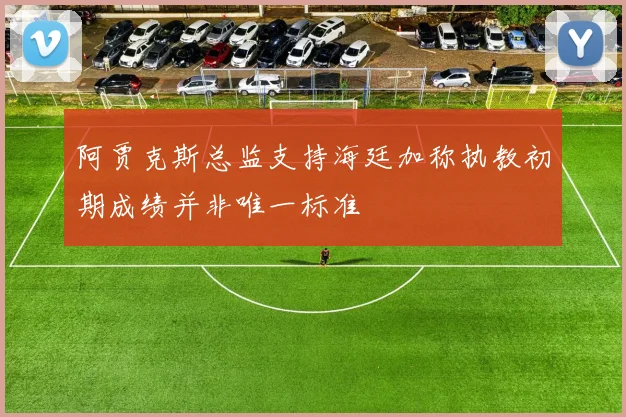 阿贾克斯总监支持海廷加称执教初期成绩并非唯一标准