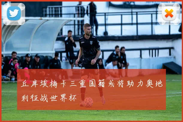 丘库埃梅卡三重国籍或将助力奥地利征战世界杯