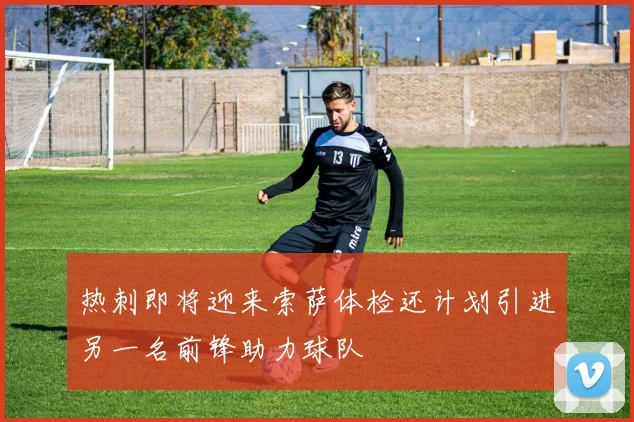 热刺即将迎来索萨体检还计划引进另一名前锋助力球队