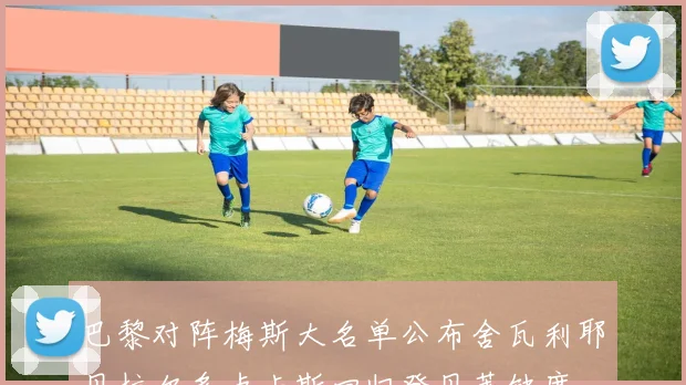 巴黎对阵梅斯大名单公布舍瓦利耶贝拉尔多卢卡斯回归登贝莱缺席