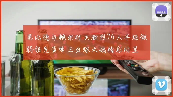 恩比德与鲍尔对决激烈76人半场微弱领先黄蜂三分球大战精彩纷呈