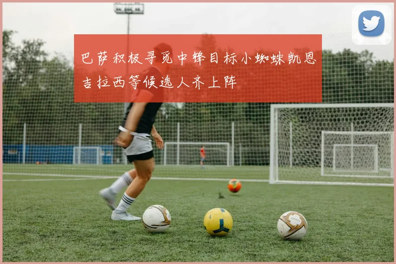巴萨积极寻觅中锋目标小蜘蛛凯恩吉拉西等候选人齐上阵