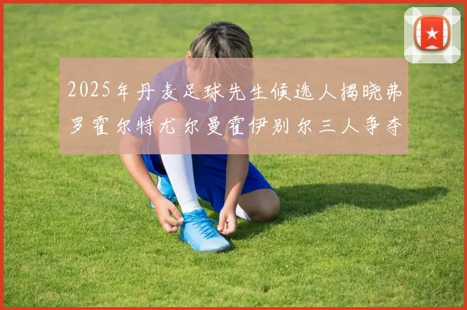 2025年丹麦足球先生候选人揭晓弗罗霍尔特尤尔曼霍伊别尔三人争夺荣耀