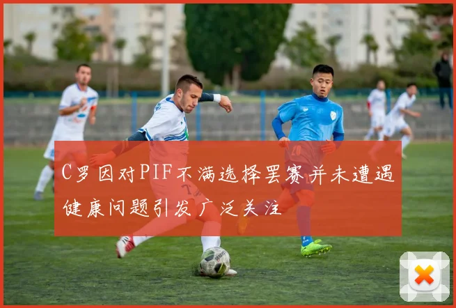 C罗因对PIF不满选择罢赛并未遭遇健康问题引发广泛关注