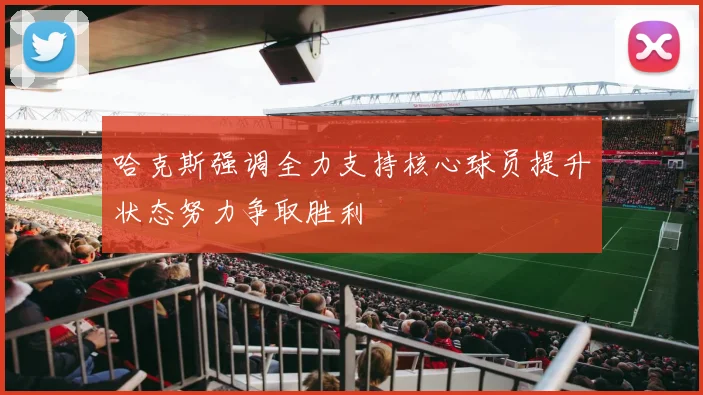 哈克斯强调全力支持核心球员提升状态努力争取胜利