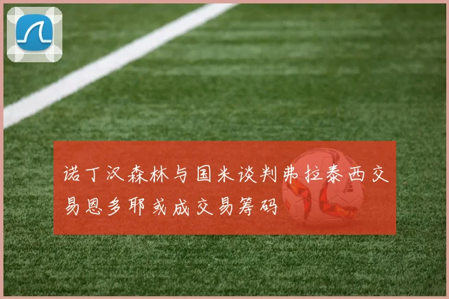 诺丁汉森林与国米谈判弗拉泰西交易恩多耶或成交易筹码