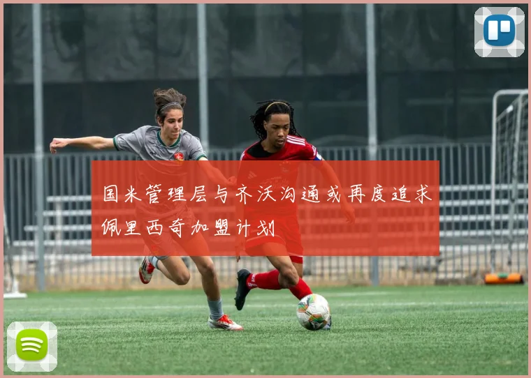 国米管理层与齐沃沟通或再度追求佩里西奇加盟计划