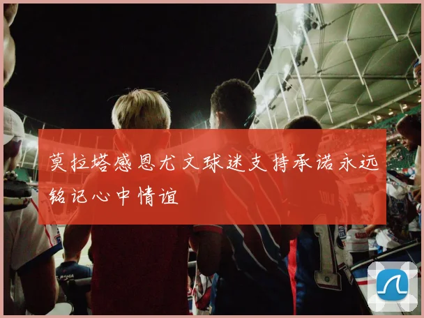 莫拉塔感恩尤文球迷支持承诺永远铭记心中情谊