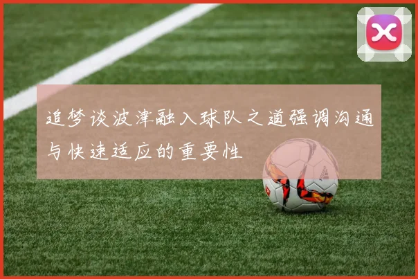 追梦谈波津融入球队之道强调沟通与快速适应的重要性