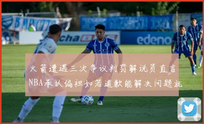 火箭遭遇三次争议判罚解说员直言NBA承认偏袒如若道歉能解决问题就好了