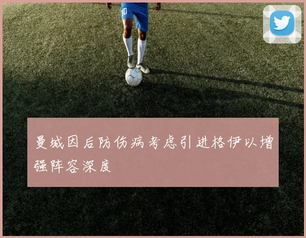 曼城因后防伤病考虑引进格伊以增强阵容深度