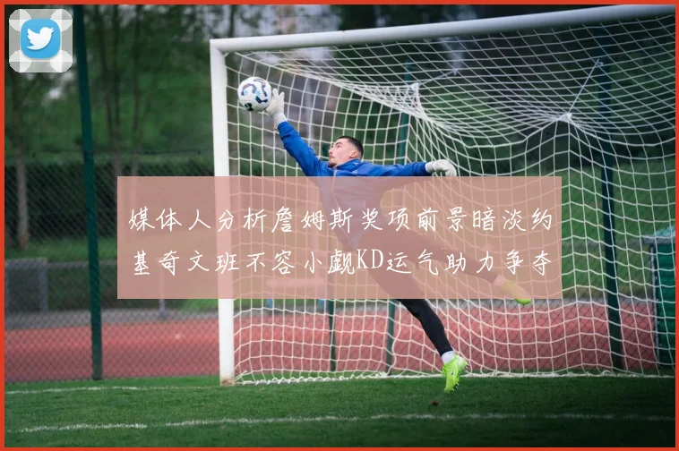 媒体人分析詹姆斯奖项前景暗淡约基奇文班不容小觑KD运气助力争夺一阵