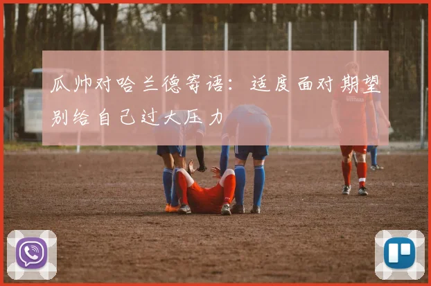 瓜帅对哈兰德寄语：适度面对期望别给自己过大压力