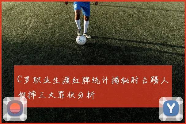 C罗职业生涯红牌统计揭秘肘击踢人假摔三大罪状分析