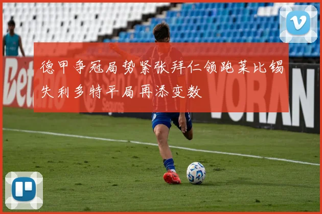 德甲争冠局势紧张拜仁领跑莱比锡失利多特平局再添变数